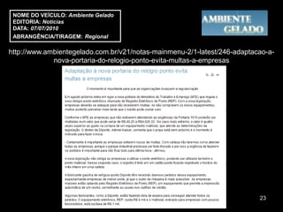 NOME DO VEÍCULO: Ambiente Gelado
 EDITORIA: Notícias
 DATA: 07/07/2010
 ABRANGÊNCIA/TIRAGEM: Regional

http://www.ambientegelado.com.br/v21/notas-mainmenu-2/1-latest/246-adaptacao-a-
             nova-portaria-do-relogio-ponto-evita-multas-a-empresas




                                                                          23
 