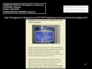 NOME DO VEÍCULO: RS Negócios e Empresas
EDITORIA: Notícias
DATA: 07/07/2010
ABRANGÊNCIA/TIRAGEM: Regional


http://rsnegocios1.blogspot.com/2010/07/adaptacao-nova-portaria-do-relogio.html




                                                                            31
 