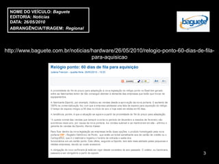 NOME DO VEÍCULO: Baguete
  EDITORIA: Notícias
  DATA: 26/05/2010
  ABRANGÊNCIA/TIRAGEM: Regional




http://www.baguete.com.br/noticias/hardware/26/05/2010/relogio-ponto-60-dias-de-fila-
                                   para-aquisicao




                                                                                3
 