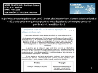 NOME DO VEÍCULO: Ambiente Gelado
  EDITORIA: Notícias
  DATA: 10/05/2010
  ABRANGÊNCIA/TIRAGEM: Nacional


http://www.ambientegelado.com.br/v21/index.php?option=com_content&view=article&id
      =189:o-que-pode-e-o-que-nao-pode-na-nova-legislacao-de-relogios-ponto-no-
                            pais&catid=1:latest&Itemid=2




                                                                            5
 