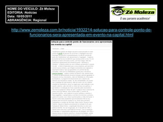 NOME DO VEÍCULO: Zé Moleza
EDITORIA: Notícias
Data: 18/05/2011
ABRANGÊNCIA: Regional


  http://www.zemoleza.com.br/noticia/1932214-solucao-para-controle-ponto-de-
            funcionarios-sera-apresentada-em-evento-na-capital.html
 