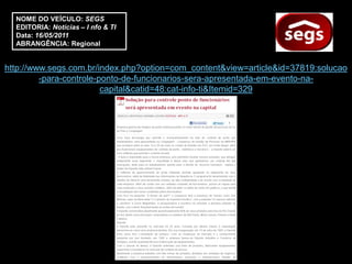 NOME DO VEÍCULO: SEGS
  EDITORIA: Notícias – I nfo & TI
  Data: 16/05/2011
  ABRANGÊNCIA: Regional


http://www.segs.com.br/index.php?option=com_content&view=article&id=37819:solucao
         -para-controle-ponto-de-funcionarios-sera-apresentada-em-evento-na-
                         capital&catid=48:cat-info-ti&Itemid=329
 