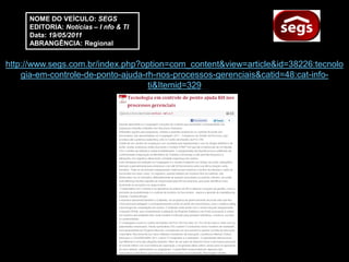 NOME DO VEÍCULO: SEGS
     EDITORIA: Notícias – I nfo & TI
     Data: 19/05/2011
     ABRANGÊNCIA: Regional


http://www.segs.com.br/index.php?option=com_content&view=article&id=38226:tecnolo
    gia-em-controle-de-ponto-ajuda-rh-nos-processos-gerenciais&catid=48:cat-info-
                                    ti&Itemid=329
 