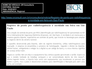 NOME DO VEÍCULO: CR Consultoria
 EDITORIA: Notícias
 Data: 25/05/2011
 ABRANGÊNCIA: Regional


http://www.crconsult.com.br/crconsultoria/noticia/Registro-de-ponto-por-radiofrequencia-
                          e-novidade-em-feira-em-Sao-Paulo
 