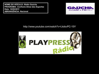 NOME DO VEÍCULO: Rádio Gaúcha
PROGRAMA: Confraria Show dos Esportes
Data: 10/05/2011
ABRANGÊNCIA: Nacional




                 http://www.youtube.com/watch?v=LkdsvPC-15Y
 