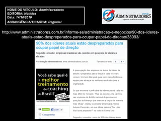NOME DO VEÍCULO: Administradores
  EDITORIA: Notícias
  Data: 14/10/2010
  ABRANGÊNCIA/TIRAGEM: Regional


http://www.administradores.com.br/informe-se/administracao-e-negocios/90-dos-lideres-
           atuais-estao-despreparados-para-ocupar-papel-de-direcao/38993/
 