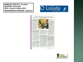 NOME DO VEÍCULO: O Lojista
EDITORIA: Entrevista
DATA: Janeiro a Março 2012
ABRANGÊNCIA/TIRAGEM: Regional
 