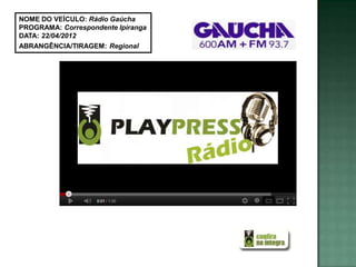 NOME DO VEÍCULO: Rádio Gaúcha
PROGRAMA: Correspondente Ipiranga
DATA: 22/04/2012
ABRANGÊNCIA/TIRAGEM: Regional
 