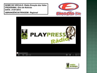 NOME DO VEÍCULO: Rádio Emoção dos Vales
PROGRAMA: Giro de Notícias
DATA: 31/07/2012
ABRANGÊNCIA/TIRAGEM: Regional
 