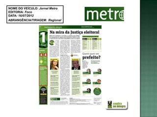 NOME DO VEÍCULO: Jornal Metro
EDITORIA: Foco
DATA: 16/07/2012
ABRANGÊNCIA/TIRAGEM: Regional
 