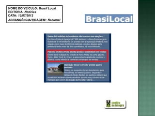 NOME DO VEÍCULO: Brasil Local
EDITORIA: Notícias
DATA: 12/07/2012
ABRANGÊNCIA/TIRAGEM: Nacional
 