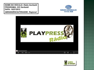 NOME DO VEÍCULO: Rádio Garibaldi
PROGRAMA: CIC Garibaldi
DATA: 19/07/2012
ABRANGÊNCIA/TIRAGEM: Regional
 