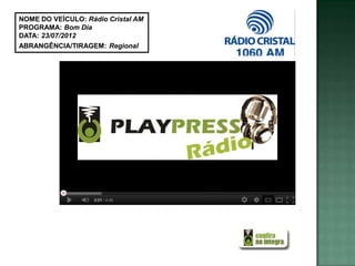 NOME DO VEÍCULO: Rádio Cristal AM
PROGRAMA: Bom Dia
DATA: 23/07/2012
ABRANGÊNCIA/TIRAGEM: Regional
 