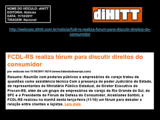 NOME DO VEÍCULO: diHITT
EDITORIA: Notícias
DATA: 11/10/2011
TIRAGEM: Nacional


 http://webcaio.dihitt.com.br/noticia/fcdl-rs-realiza-forum-para-discutir-direitos-do-
                                     consumidor
 