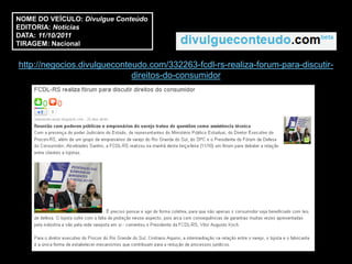 NOME DO VEÍCULO: Divulgue Conteúdo
EDITORIA: Notícias
DATA: 11/10/2011
TIRAGEM: Nacional


http://negocios.divulgueconteudo.com/332263-fcdl-rs-realiza-forum-para-discutir-
                             direitos-do-consumidor
 