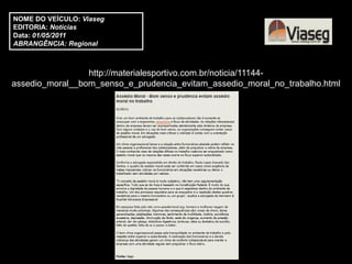 NOME DO VEÍCULO: Viaseg
EDITORIA: Notícias
Data: 01/05/2011
ABRANGÊNCIA: Regional



                 http://materialesportivo.com.br/noticia/11144-
assedio_moral__bom_senso_e_prudencia_evitam_assedio_moral_no_trabalho.html
 