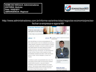 NOME DO VEÍCULO: Administradores
  EDITORIA: Notícias
  Data: 18/05/2011
  ABRANGÊNCIA: Regional



http://www.administradores.com.br/informe-se/entrevistas/negocios-economia/preciso-
                           fechar-a-empresa-e-agora/49/
 