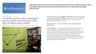 http://diariocatarinense.clicrbs.com.br/sc/geral/noticia/2014/03/o-cidadao-precisa-cobrar-
e-participar-aponta-membro-do-movimento-sobre-plano-de-metas-para-a-cidade-
4454150.html
 