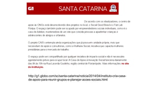 http://g1.globo.com/sc/santa-catarina/noticia/2014/04/instituto-cria-casa-
de-apoio-para-reunir-grupos-e-planejar-acoes-sociais.html
 