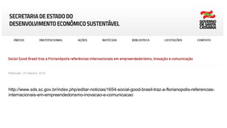 http://www.sds.sc.gov.br/index.php/editar-noticias/1654-social-good-brasil-traz-a-florianopolis-referencias-
internacionais-em-empreendedorismo-inovacao-e-comunicacao
 