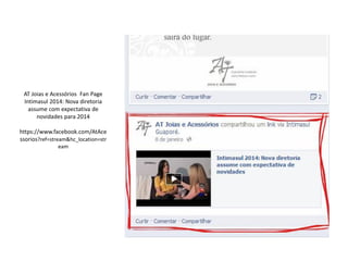 AT Joias e Acessórios Fan Page
Intimasul 2014: Nova diretoria
assume com expectativa de
novidades para 2014
https://www.facebook.com/AtAce
ssorios?ref=stream&hc_location=str
eam
 