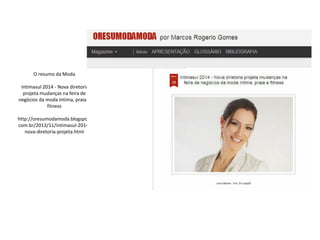 O resumo da Moda
Intimasul 2014 - Nova diretoria
projeta mudanças na feira de
negócios da moda íntima, praia e
fitness
http://oresumodamoda.blogspot.
com.br/2013/11/intimasul-2014-
nova-diretoria-projeta.html
 