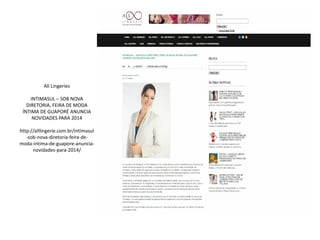 All Lingeries
INTIMASUL – SOB NOVA
DIRETORIA, FEIRA DE MODA
ÍNTIMA DE GUAPORÉ ANUNCIA
NOVIDADES PARA 2014
http://alllingerie.com.br/intimasul
-sob-nova-diretoria-feira-de-
moda-intima-de-guapore-anuncia-
novidades-para-2014/
 