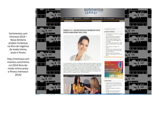 Sortimentos.com
Intimasul 2014 –
Nova diretoria
projeta mudanças
na feira de negócios
da moda íntima,
praia e fitness
http://intimasul.sort
imentos.com/intima
sul-2014-feira-da-
moda-intima-praia-
e-fitness-intimasul-
2014/
 