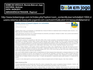 NOME DO VEÍCULO: Revista Bola em Jogo
   EDITORIA: Notícias
   DATA: 04/04/2011
   ABRANGÊNCIA/TIRAGEM: Regional

http://www.bolaemjogo.com.br/index.php?option=com_content&view=article&id=1004:cr
  uzeiro-retorna-ao-basquete-jogando-em-cachoeirinha&catid=23:basquete&Itemid=2
 