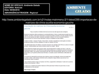 NOME DO VEÍCULO: Ambiente Gelado
  EDITORIA: Notícias
  Data: 09/08/2010
  ABRANGÊNCIA/TIRAGEM: Regional


http://www.ambientegelado.com.br/v21/notas-mainmenu-2/1-latest/295-importacao-de-
                    matrizes-da-china-auxilia-economia-gaucha
 