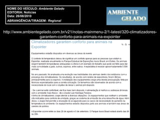 NOME DO VEÍCULO: Ambiente Gelado
  EDITORIA: Notícias
  Data: 26/08/2010
  ABRANGÊNCIA/TIRAGEM: Regional


http://www.ambientegelado.com.br/v21/notas-mainmenu-2/1-latest/320-climatizadores-
                   garantem-conforto-para-animais-na-expointer
 
