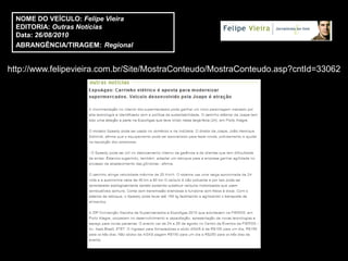 NOME DO VEÍCULO: Felipe Vieira
  EDITORIA: Outras Notícias
  Data: 26/08/2010
  ABRANGÊNCIA/TIRAGEM: Regional


http://www.felipevieira.com.br/Site/MostraConteudo/MostraConteudo.asp?cntId=33062
 