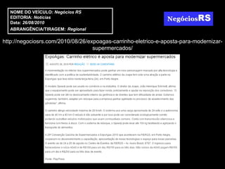 NOME DO VEÍCULO: Negócios RS
  EDITORIA: Notícias
  Data: 26/08/2010
  ABRANGÊNCIA/TIRAGEM: Regional

http://negociosrs.com/2010/08/26/expoagas-carrinho-eletrico-e-aposta-para-modernizar-
                                   supermercados/
 
