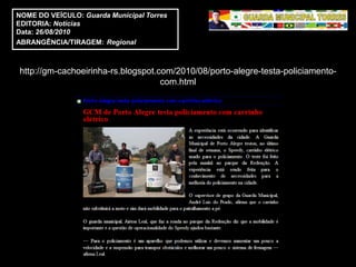 NOME DO VEÍCULO: Guarda Municipal Torres
EDITORIA: Notícias
Data: 26/08/2010
ABRANGÊNCIA/TIRAGEM: Regional



http://gm-cachoeirinha-rs.blogspot.com/2010/08/porto-alegre-testa-policiamento-
                                    com.html
 