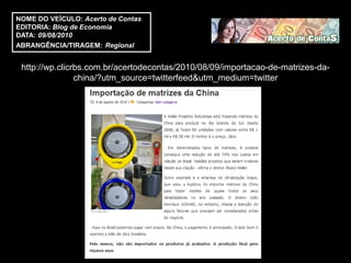 NOME DO VEÍCULO: Acerto de Contas
EDITORIA: Blog de Economia
DATA: 09/08/2010
ABRANGÊNCIA/TIRAGEM: Regional


 http://wp.clicrbs.com.br/acertodecontas/2010/08/09/importacao-de-matrizes-da-
                china/?utm_source=twitterfeed&utm_medium=twitter
 