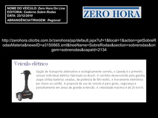 NOME DO VEÍCULO: Zero Hora On Line
  EDITORIA: Caderno Sobre Rodas
  DATA: 23/12/2010
  ABRANGÊNCIA/TIRAGEM: Regional




http://zerohora.clicrbs.com.br/zerohora/jsp/default.jspx?uf=1&local=1&action=getSobreR
odasMateria&newsID=a3150865.xml&treeName=SobreRodas&section=sobrerodas&ori
                             gem=sobrerodas&capaId=2134
 