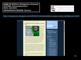 NOME DO VEÍCULO: RS Negócios e Empresas
EDITORIA: Economia/Comércio
DATA: 25/01/2010
ABRANGÊNCIA/TIRAGEM: Nacional


http://rsnegocios.blogspot.com/2010/01/climatizadores-joape-serao-exibidos-em.html




                                                                            10
 