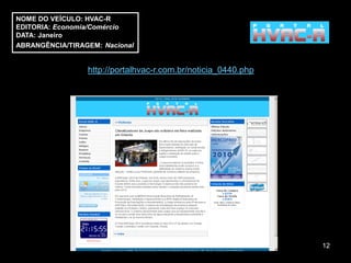 NOME DO VEÍCULO: HVAC-R
EDITORIA: Economia/Comércio
DATA: Janeiro
ABRANGÊNCIA/TIRAGEM: Nacional


                 http://portalhvac-r.com.br/noticia_0440.php




                                                               12
 