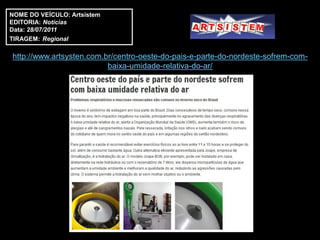 NOME DO VEÍCULO: Artsistem
EDITORIA: Notícias
Data: 28/07/2011
TIRAGEM: Regional

http://www.artsysten.com.br/centro-oeste-do-pais-e-parte-do-nordeste-sofrem-com-
                          baixa-umidade-relativa-do-ar/
 