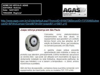 NOME DO VEÍCULO: AGAS
 EDITORIA: Notícias
 Data: 14/07//2011
 TIRAGEM: Regional



http://www.agas.com.br/v2/site/default.asp?TroncoID=916473&SecaoID=737354&Subse
caoID=&FiltroCampo=Geral&FiltroStr=joape&I1.x=0&I1.y=0
 