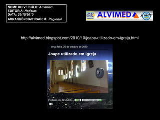 NOME DO VEÍCULO: ALvimed
EDITORIA: Notícias
DATA: 26/10/2010
ABRANGÊNCIA/TIRAGEM: Regional




       http://alvimed.blogspot.com/2010/10/joape-utilizado-em-igreja.html
 