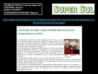 NOME DO VEÍCULO: Revista Super Sul
  EDITORIA: Notícias
  DATA: 27/10/2011
  ABRANGÊNCIA/TIRAGEM: Regional


http://www.revistasupersul.com.br/joape-constata-alta-procura-por-climatizadores-no-
                            litoral-na-convencao-da-agas/
 