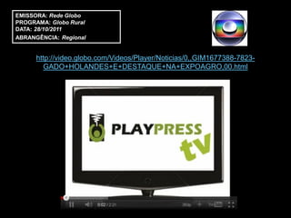 EMISSORA: Rede Globo
PROGRAMA: Globo Rural
DATA: 28/10/2011
ABRANGÊNCIA: Regional


      http://video.globo.com/Videos/Player/Noticias/0,,GIM1677388-7823-
        GADO+HOLANDES+E+DESTAQUE+NA+EXPOAGRO,00.html
 