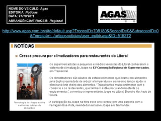 NOME DO VEÍCULO: Agas
   EDITORIA: Notícias
   DATA: 27/10/2011
   ABRANGÊNCIA/TIRAGEM: Regional


http://www.agas.com.br/site/default.asp?TroncoID=708180&SecaoID=0&SubsecaoID=0
               &Template=../artigosnoticias/user_exibir.asp&ID=515372
 