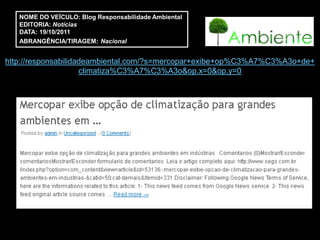 NOME DO VEÍCULO: Blog Responsabilidade Ambiental
   EDITORIA: Notícias
   DATA: 19/10/2011
   ABRANGÊNCIA/TIRAGEM: Nacional


http://responsabilidadeambiental.com/?s=mercopar+exibe+op%C3%A7%C3%A3o+de+
                     climatiza%C3%A7%C3%A3o&op.x=0&op.y=0
 