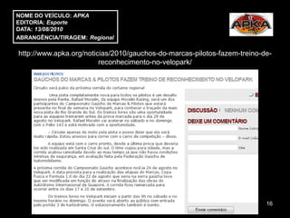 NOME DO VEÍCULO: APKA
EDITORIA: Esporte
DATA: 13/08/2010
ABRANGÊNCIA/TIRAGEM: Regional

http://www.apka.org/noticias/2010/gauchos-do-marcas-pilotos-fazem-treino-de-
                         reconhecimento-no-velopark/




                                                                          16
 