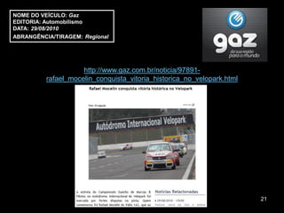 NOME DO VEÍCULO: Gaz
EDITORIA: Automobilismo
DATA: 29/08/2010
ABRANGÊNCIA/TIRAGEM: Regional




                     http://www.gaz.com.br/noticia/97891-
          rafael_mocelin_conquista_vitoria_historica_no_velopark.html




                                                                        21
 