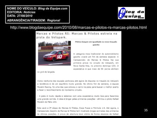 NOME DO VEÍCULO: Blog da Equipe.com
EDITORIA: Notícias
DATA: 27/08/2010
ABRANGÊNCIA/TIRAGEM: Regional

 http://www.blogdaequipe.com/2010/08/marcas-e-pilotos-rs-marcas-pilotos.html




                                                                          35
 