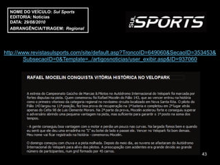 NOME DO VEÍCULO: Sul Sports
  EDITORIA: Notícias
  DATA: 29/08/2010
  ABRANGÊNCIA/TIRAGEM: Regional




http://www.revistasulsports.com/site/default.asp?TroncoID=649060&SecaoID=353453&
        SubsecaoID=0&Template=../artigosnoticias/user_exibir.asp&ID=937060




                                                                          43
 