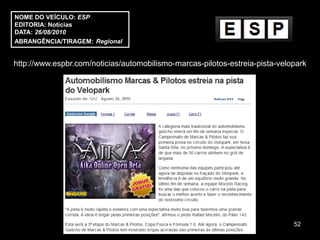 NOME DO VEÍCULO: ESP
EDITORIA: Notícias
DATA: 26/08/2010
ABRANGÊNCIA/TIRAGEM: Regional


http://www.espbr.com/noticias/automobilismo-marcas-pilotos-estreia-pista-velopark




                                                                             52
 